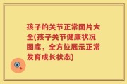 孩子的关节正常图片大全(孩子关节健康状况图库，全方位展示正常发育成长状态)