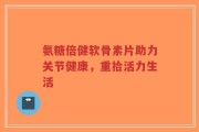 氨糖倍健软骨素片助力关节健康，重拾活力生活