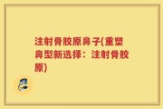 注射骨胶原鼻子(重塑鼻型新选择：注射骨胶原)