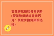 葵花牌氨糖软骨素钙片(葵花牌氨糖软骨素钙片：关爱骨骼健康的选择)