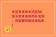 补软骨素和补钙区别(区分软骨素和钙补充剂，你需要知道这些信息)
