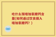 吃什么饭增加氨糖钙含量(如何通过饮食摄入增加氨糖钙？)