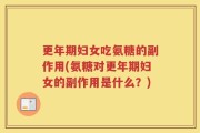 更年期妇女吃氨糖的副作用(氨糖对更年期妇女的副作用是什么？)