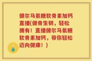 健尔马氨糖软骨素加钙直播(健骨生韧，轻松拥有！直播健尔马氨糖软骨素加钙，带你轻松迈向健康！)