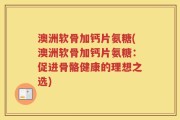澳洲软骨加钙片氨糖(澳洲软骨加钙片氨糖：促进骨骼健康的理想之选)