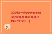 耳朵缺一点软骨如何修复(修复耳骨软骨缺损的有效方法！)