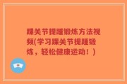 踝关节提踵锻炼方法视频(学习踝关节提踵锻炼，轻松健康运动！)