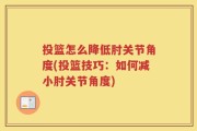 投篮怎么降低肘关节角度(投篮技巧：如何减小肘关节角度)
