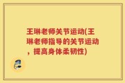 王琳老师关节运动(王琳老师指导的关节运动，提高身体柔韧性)