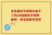 天生踝关节受限改善不了的(改善踝关节受限困境：天生缺陷可逆转？)