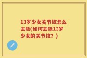 13岁少女关节纹怎么去除(如何去除13岁少女的关节纹？)