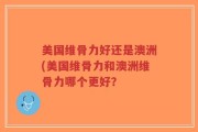 美国维骨力好还是澳洲(美国维骨力和澳洲维骨力哪个更好？