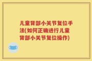 儿童背部小关节复位手法(如何正确进行儿童背部小关节复位操作)
