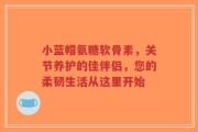 小蓝帽氨糖软骨素，关节养护的佳伴侣，您的柔韧生活从这里开始