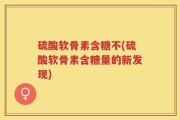 硫酸软骨素含糖不(硫酸软骨素含糖量的新发现)