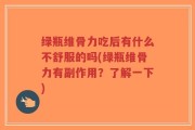 绿瓶维骨力吃后有什么不舒服的吗(绿瓶维骨力有副作用？了解一下)