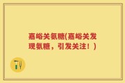 嘉峪关氨糖(嘉峪关发现氨糖，引发关注！)