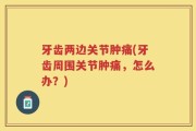 牙齿两边关节肿痛(牙齿周围关节肿痛，怎么办？)