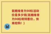 氨糖维骨力90粒活动价是多少钱(氨糖维骨力90粒现特惠价，快来抢购！)