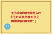 关节炎精油胶囊怎么吃好(关节炎患者如何正确服用精油胶囊？)