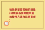 硫酸氨基葡萄糖的剂量(硫酸氨基葡萄糖剂量的使用方法及注意事项)