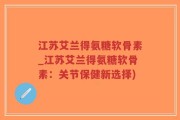 江苏艾兰得氨糖软骨素_江苏艾兰得氨糖软骨素：关节保健新选择)