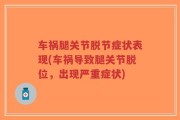 车祸腿关节脱节症状表现(车祸导致腿关节脱位，出现严重症状)