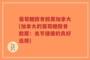 葡萄糖胺骨胶原加拿大(加拿大的葡萄糖胺骨胶原：关节健康的良好选择)