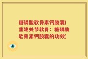 糖磷酸软骨素钙胶囊(重建关节软骨：糖磷酸软骨素钙胶囊的功效)