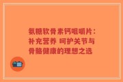 氨糖软骨素钙咀嚼片：补充营养 呵护关节与骨骼健康的理想之选