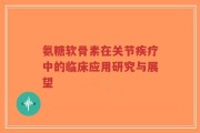 氨糖软骨素在关节疾疗中的临床应用研究与展望