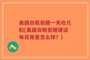 美国白瓶氨糖一天吃几粒(美国白瓶氨糖建议每日用量怎么样？)