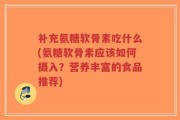 补充氨糖软骨素吃什么(氨糖软骨素应该如何摄入？营养丰富的食品推荐)