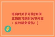 练胸肘关节外旋(如何正确练习胸肘关节外旋：有效避免受伤！)