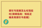健尔马氨糖怎么吃饭后吃(健康指南：饭后正确食用健尔马氨糖)