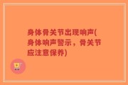 身体骨关节出现响声(身体响声警示，骨关节应注意保养)