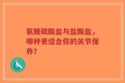 氨糖硫酸盐与盐酸盐，哪种更适合你的关节保养？