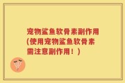 宠物鲨鱼软骨素副作用(使用宠物鲨鱼软骨素需注意副作用！)