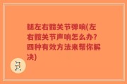腿左右髋关节弹响(左右髋关节声响怎么办？四种有效方法来帮你解决)