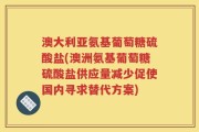 澳大利亚氨基葡萄糖硫酸盐(澳洲氨基葡萄糖硫酸盐供应量减少促使国内寻求替代方案)