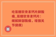 吃氨糖软骨素钙片脚酸痛_氨糖软骨素钙片：缓解脚部酸痛，增强关节健康)