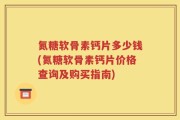 氮糖软骨素钙片多少钱(氮糖软骨素钙片价格查询及购买指南)