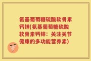 氨基葡萄糖硫酸软骨素钙锌(氨基葡萄糖硫酸软骨素钙锌：关注关节健康的多功能营养素)