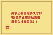 关节止痛膏贴多久才好呢(关节止痛膏贴需使用多久才能见效？)