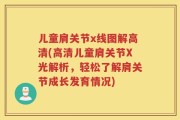 儿童肩关节x线图解高清(高清儿童肩关节X光解析，轻松了解肩关节成长发育情况)