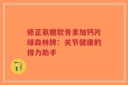 修正氨糖软骨素加钙片绿森林牌：关节健康的得力助手