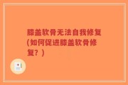 膝盖软骨无法自我修复(如何促进膝盖软骨修复？)