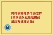 狗狗氨糖吃多了会怎样(狗狗摄入过量氨糖的反应及处理方法)
