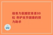维骨力氨糖软骨素80粒 养护关节健康的得力助手
