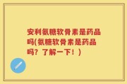 安利氨糖软骨素是药品吗(氨糖软骨素是药品吗？了解一下！)